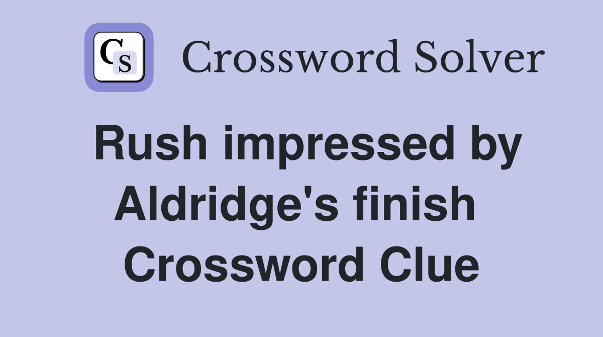 Rush impressed by Aldridge's finish  Crossword Clue
