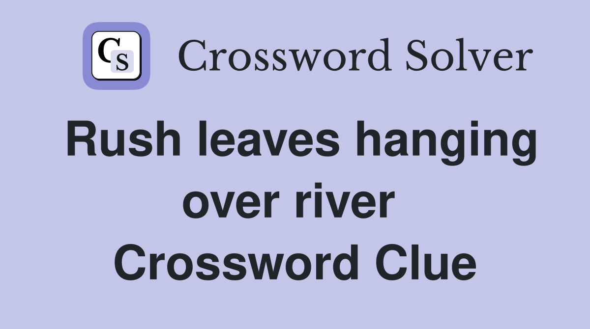 Rush leaves hanging over river  Crossword Clue