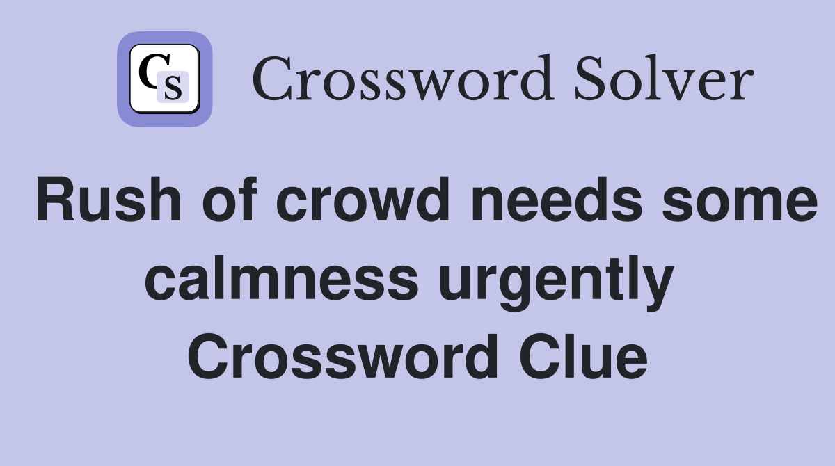 Rush of crowd needs some calmness urgently  Crossword Clue
