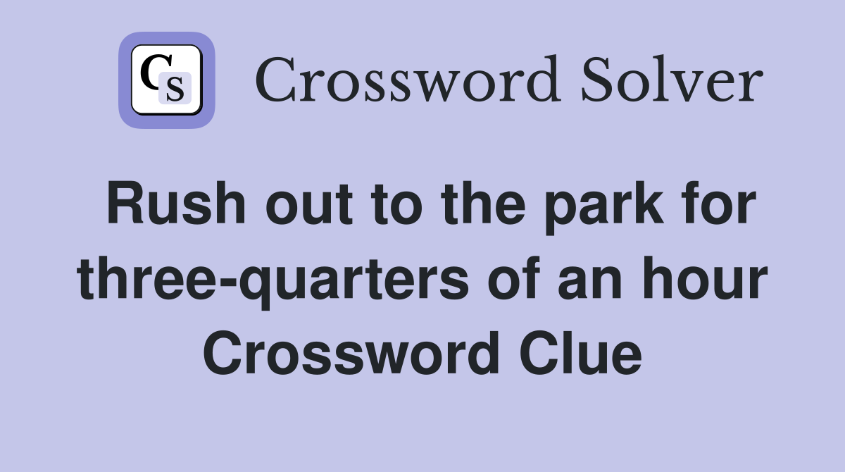 Rush out to the park for three-quarters of an hour Crossword Clue