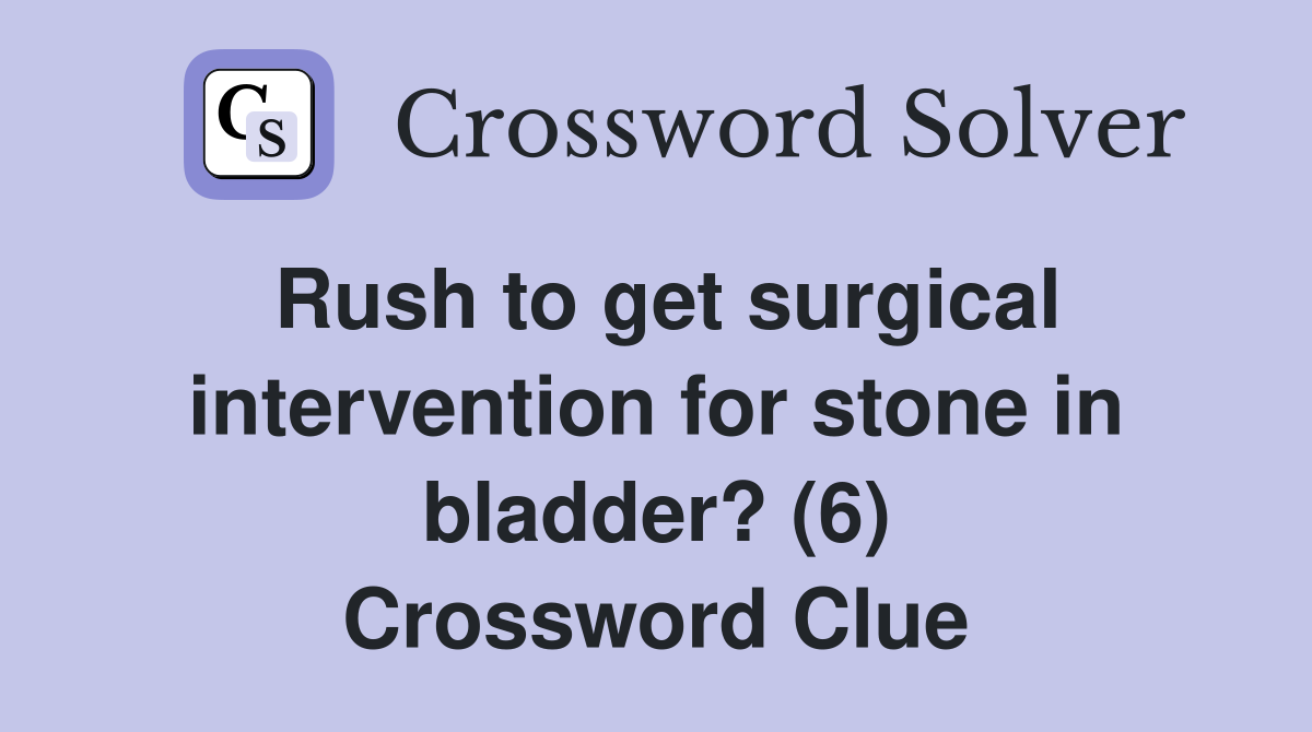 Rush to get surgical intervention for stone in bladder? (6) Crossword Clue