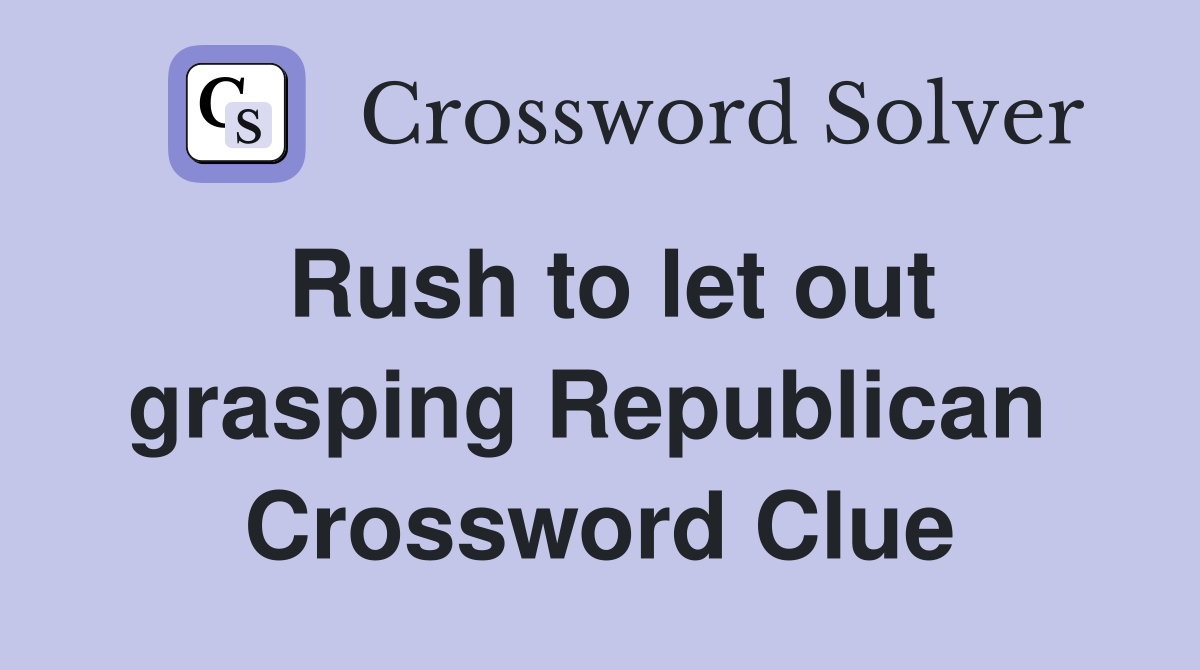 Rush to let out grasping Republican  Crossword Clue