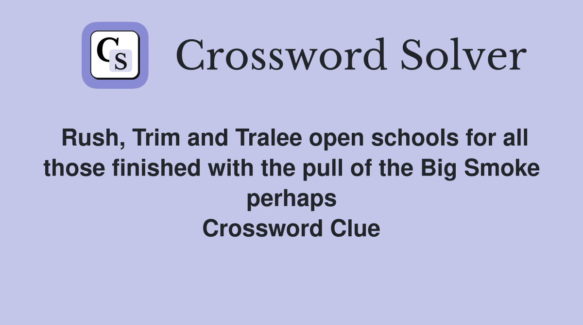 Rush, Trim and Tralee open schools for all those finished with the pull of the Big Smoke perhaps Crossword Clue