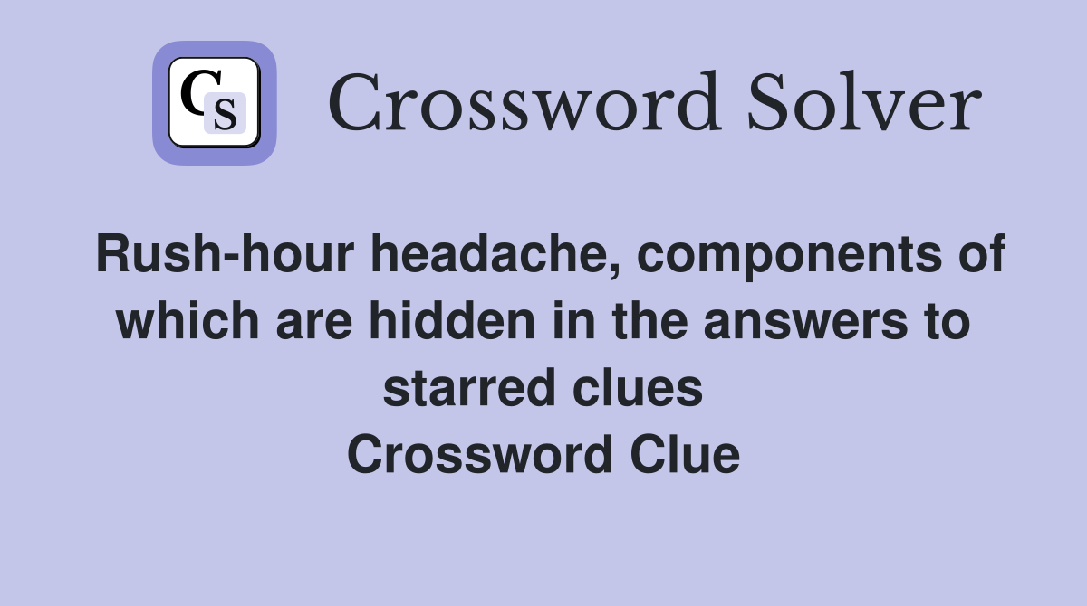 Rush-hour headache, components of which are hidden in the answers to starred clues Crossword Clue
