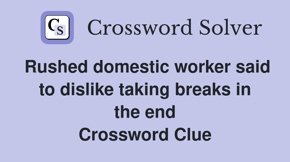 Rushed domestic worker said to dislike taking breaks in the end Crossword Clue