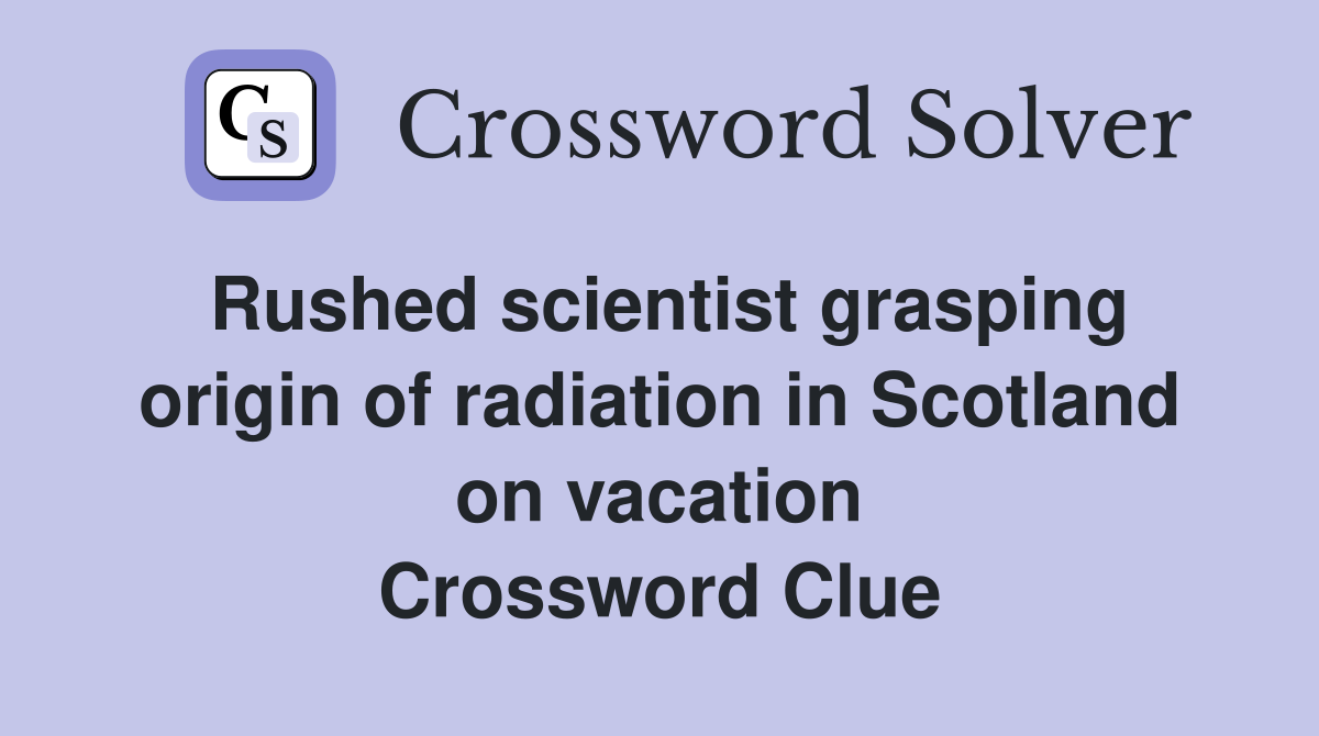 Rushed scientist grasping origin of radiation in Scotland on vacation Crossword Clue