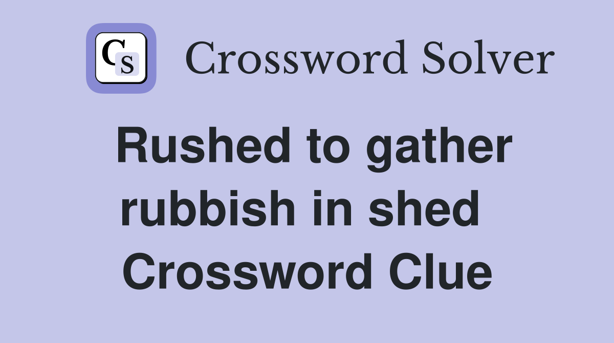 Rushed to gather rubbish in shed  Crossword Clue