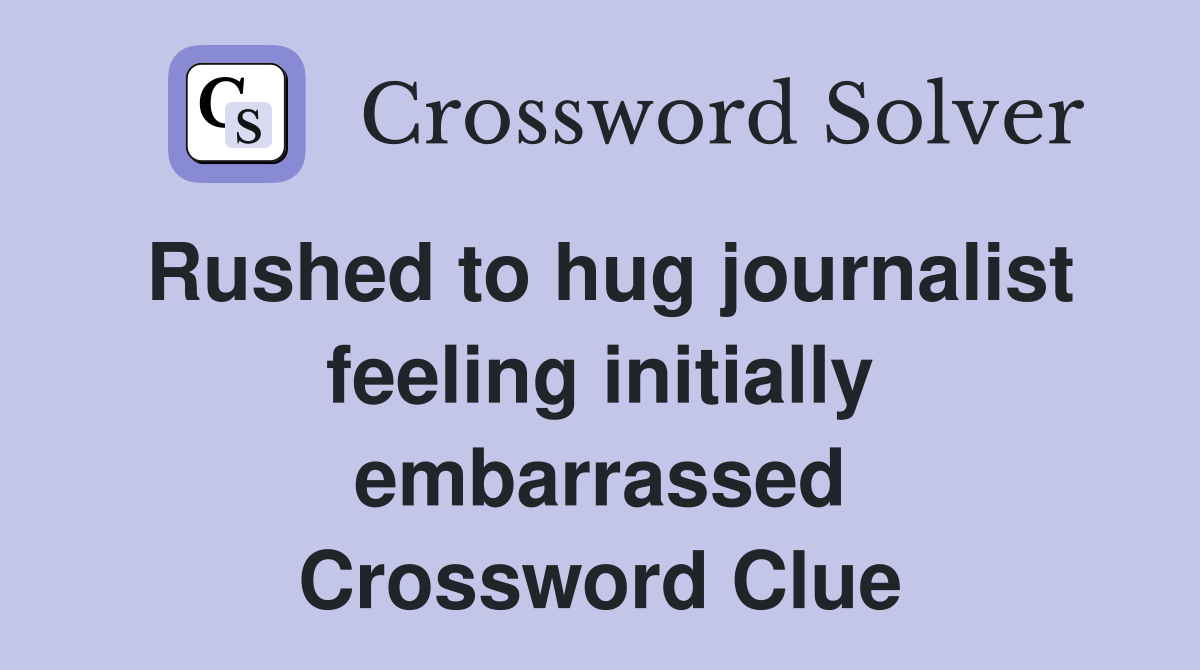 Rushed to hug journalist feeling initially embarrassed Crossword Clue