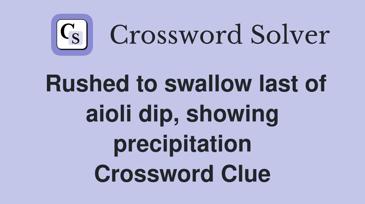 Rushed to swallow last of aioli dip, showing precipitation Crossword Clue