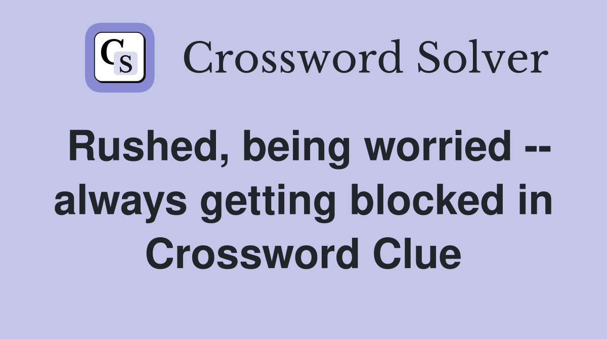 Rushed, being worried -- always getting blocked in Crossword Clue