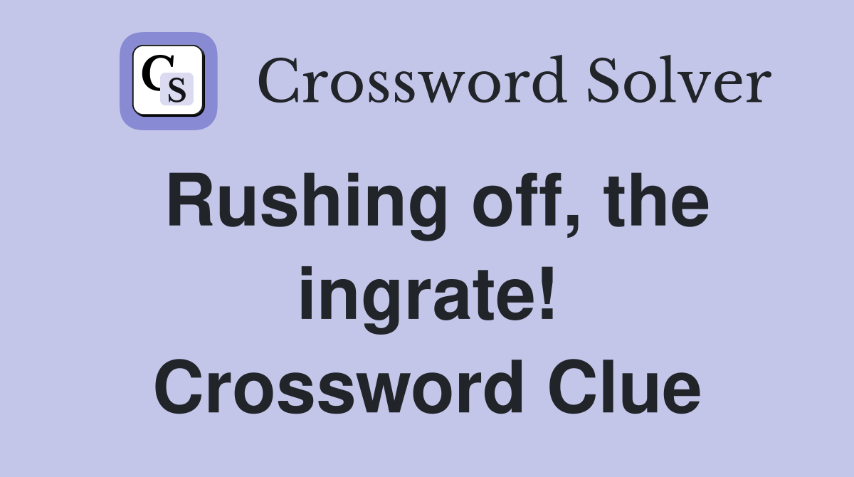 Rushing off, the ingrate! Crossword Clue