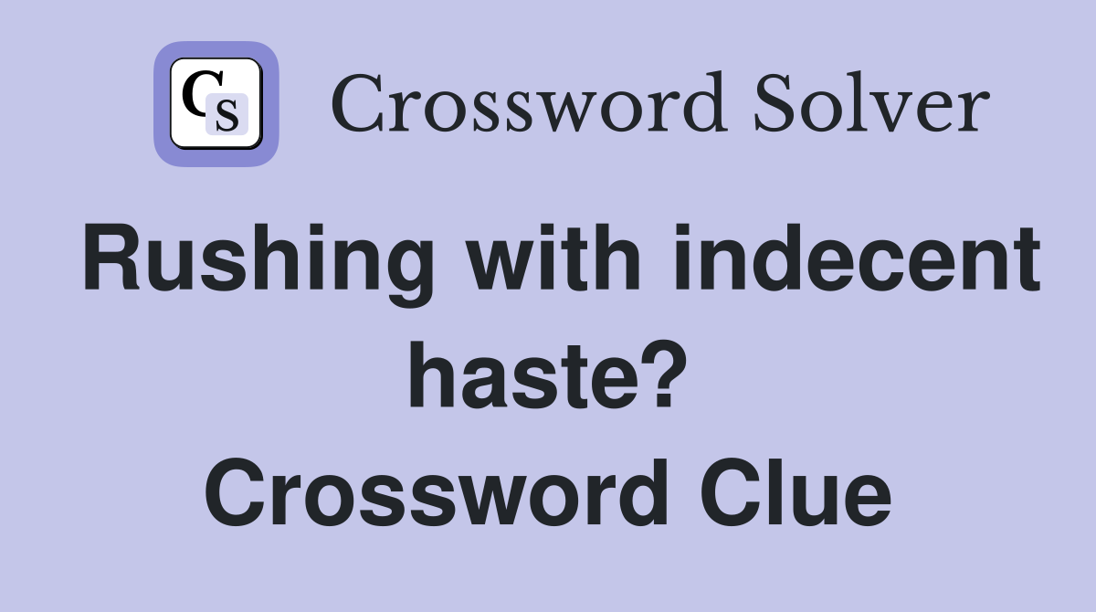 Rushing with indecent haste? Crossword Clue