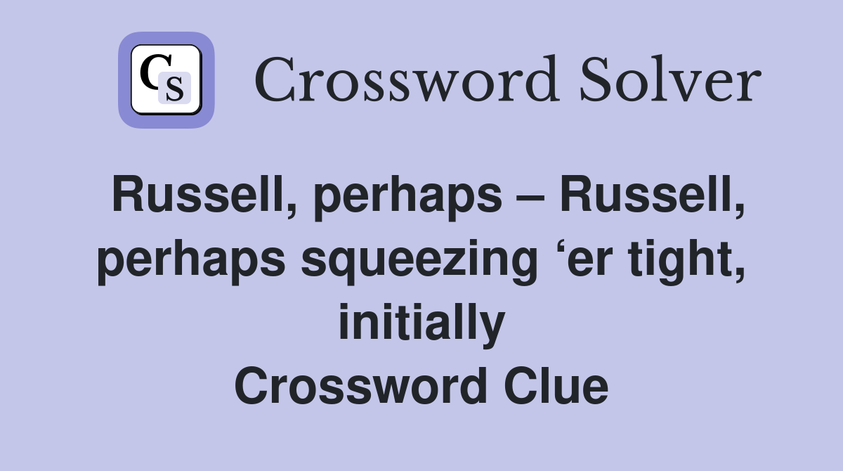 Russell, perhaps – Russell, perhaps squeezing ‘er tight, initially Crossword Clue