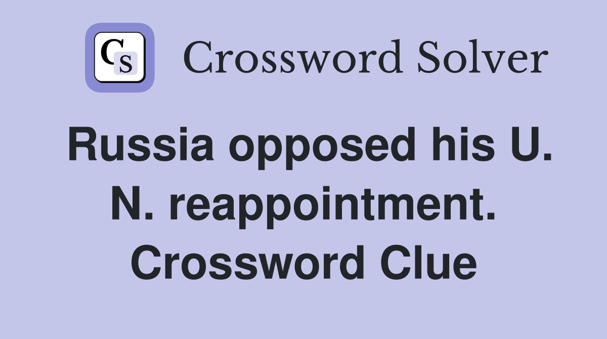 Russia opposed his U. N. reappointment. Crossword Clue