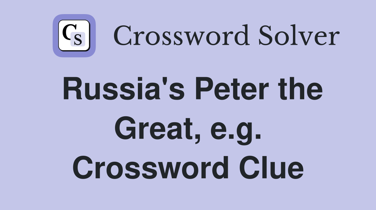 Russia's Peter the Great, e.g. Crossword Clue
