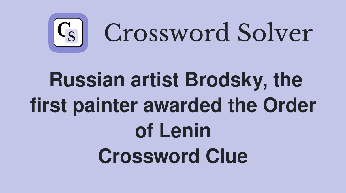 Russian artist Brodsky, the first painter awarded the Order of Lenin Crossword Clue