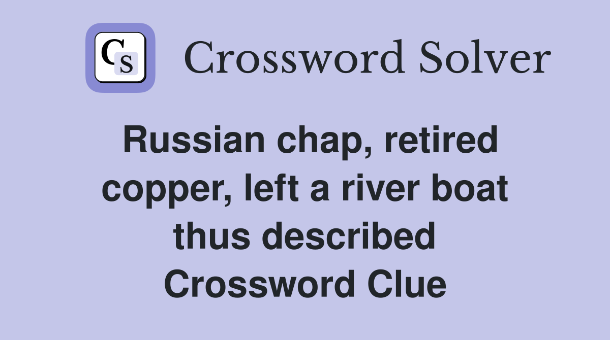 Russian chap, retired copper, left a river boat thus described Crossword Clue