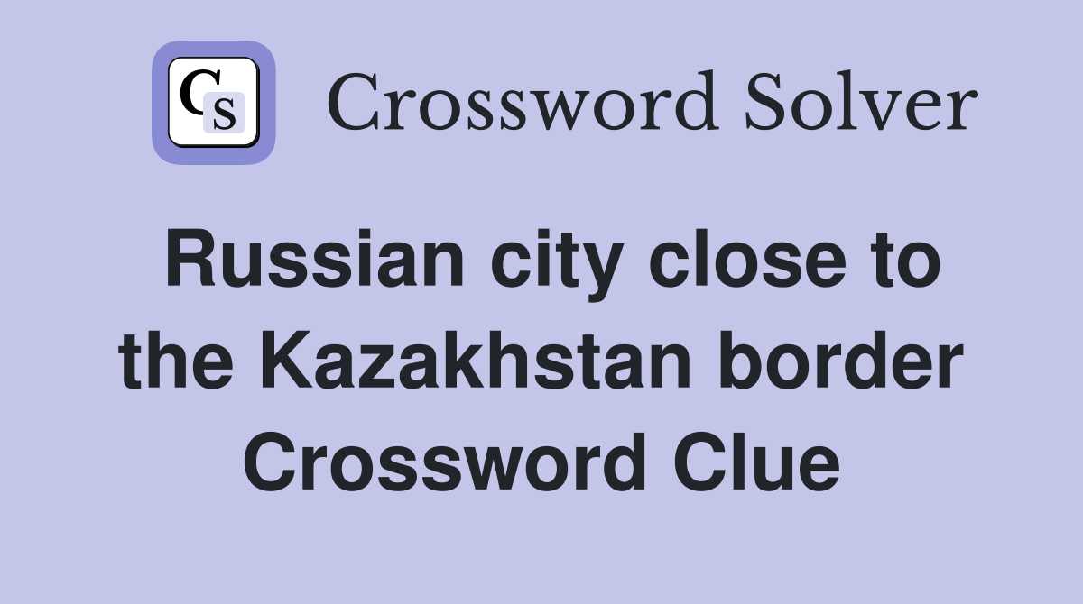Russian city close to the Kazakhstan border Crossword Clue