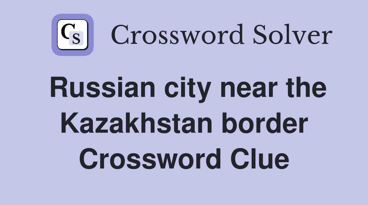 Russian city near the Kazakhstan border Crossword Clue