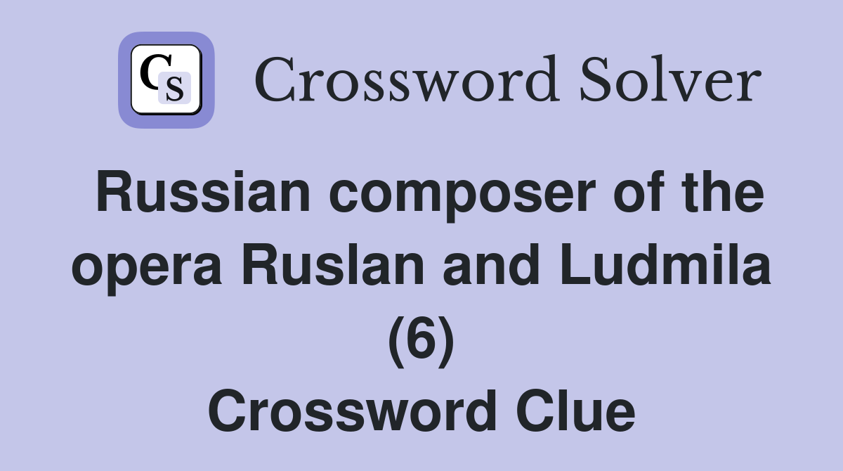 Russian composer of the opera Ruslan and Ludmila (6) Crossword Clue