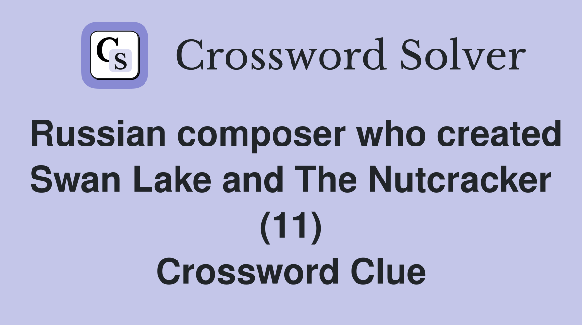 Russian composer who created Swan Lake and The Nutcracker (11) Crossword Clue