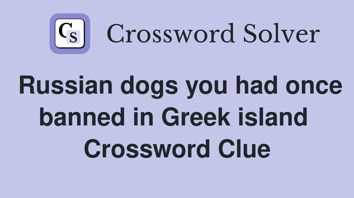Russian dogs you had once banned in Greek island  Crossword Clue