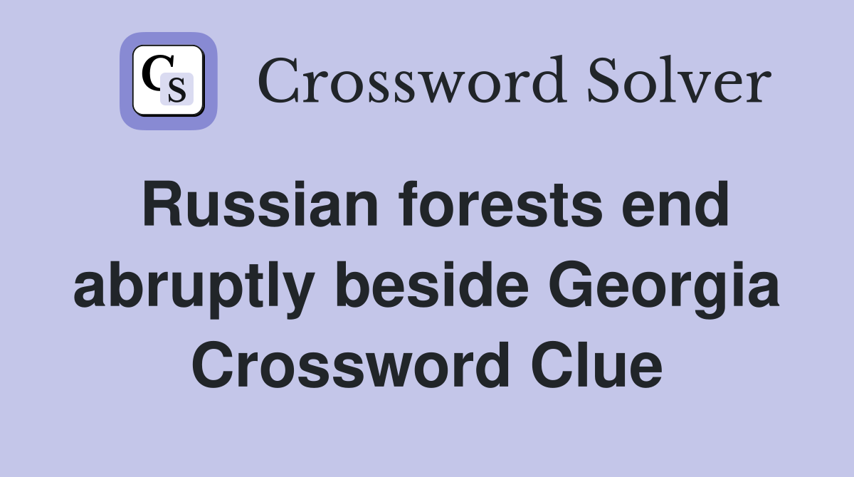 Russian forests end abruptly beside Georgia Crossword Clue