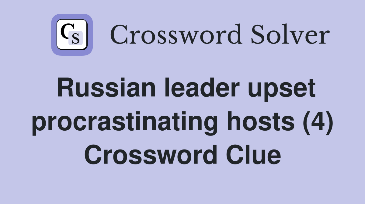 Russian leader upset procrastinating hosts (4) Crossword Clue