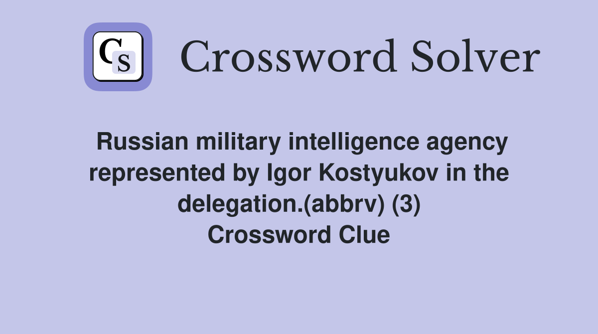 Russian military intelligence agency represented by Igor Kostyukov in the delegation.(abbrv) (3) Crossword Clue