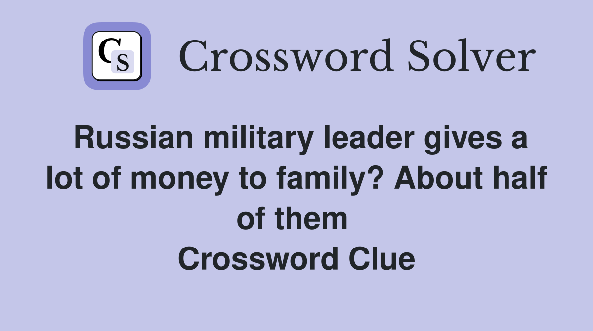 Russian military leader gives a lot of money to family? About half of them  Crossword Clue