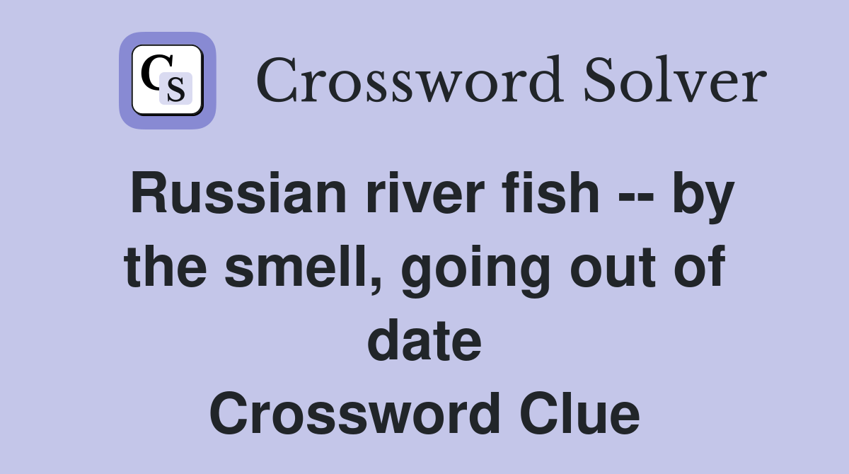 Russian river fish -- by the smell, going out of date Crossword Clue