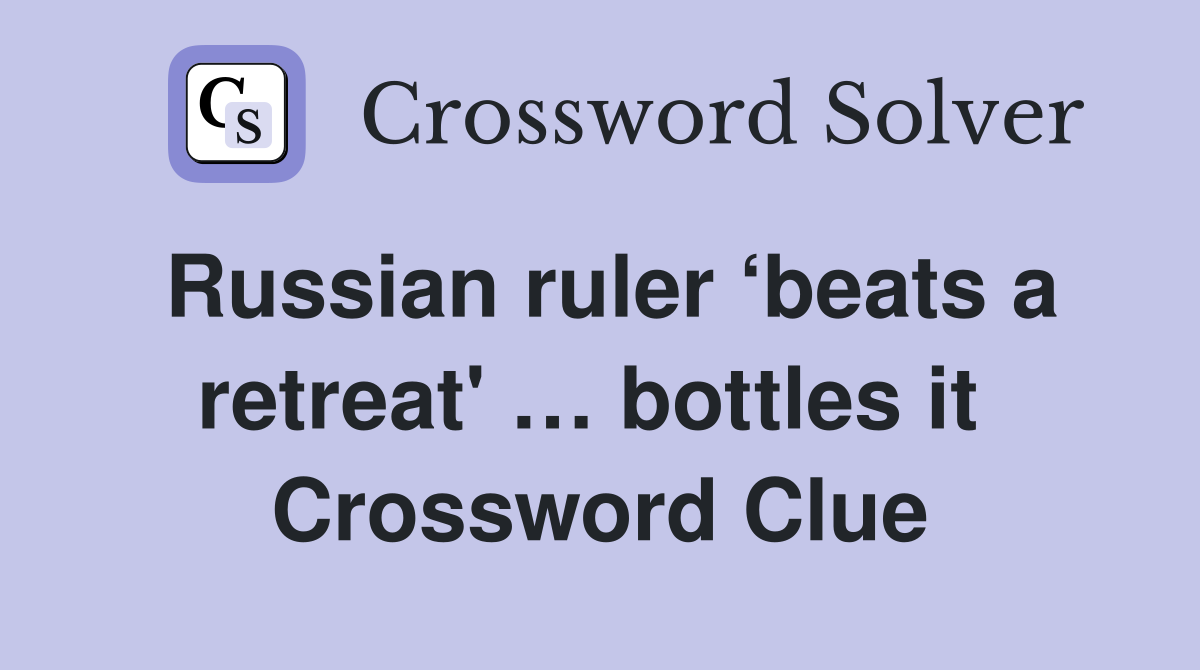 Russian ruler ‘beats a retreat' … bottles it  Crossword Clue