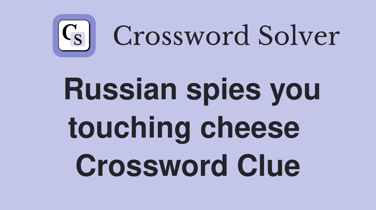 Russian spies you touching cheese  Crossword Clue