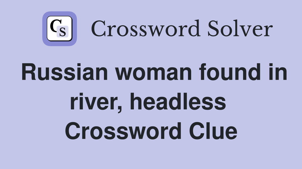 Russian woman found in river, headless  Crossword Clue