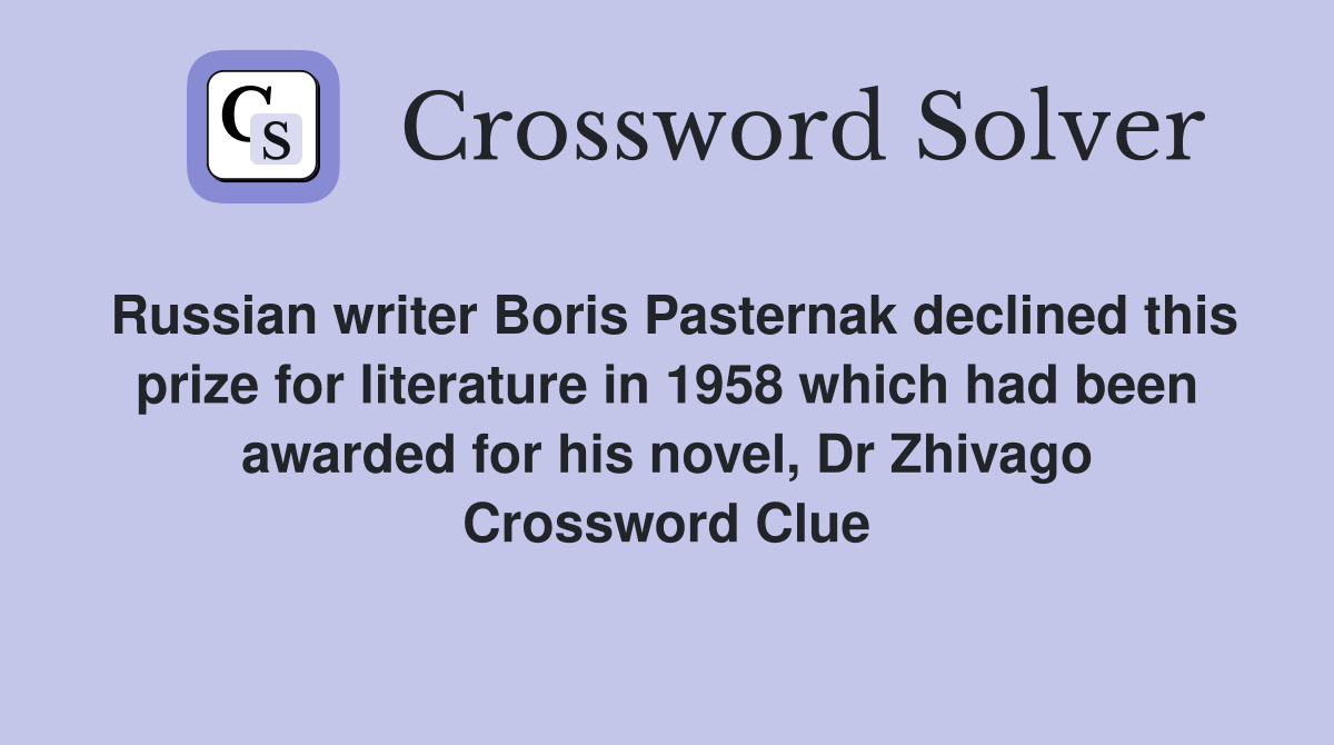 Russian writer Boris Pasternak declined this prize for literature in 1958 which had been awarded for his novel, Dr Zhivago Crossword Clue