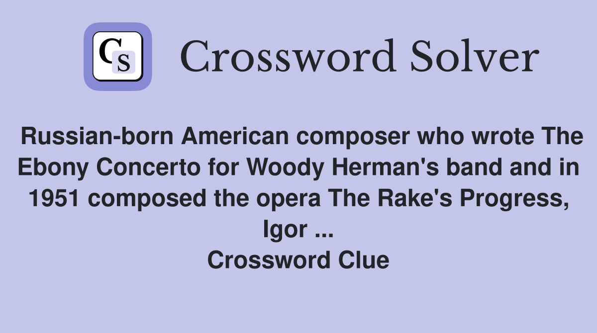 Russian-born American composer who wrote The Ebony Concerto for Woody Herman's band and in 1951 composed the opera The Rake's Progress, Igor ... Crossword Clue