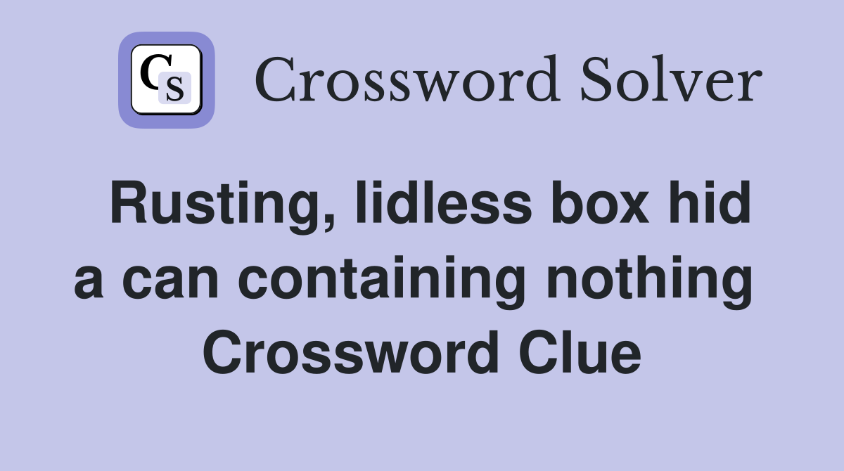 Rusting, lidless box hid a can containing nothing  Crossword Clue