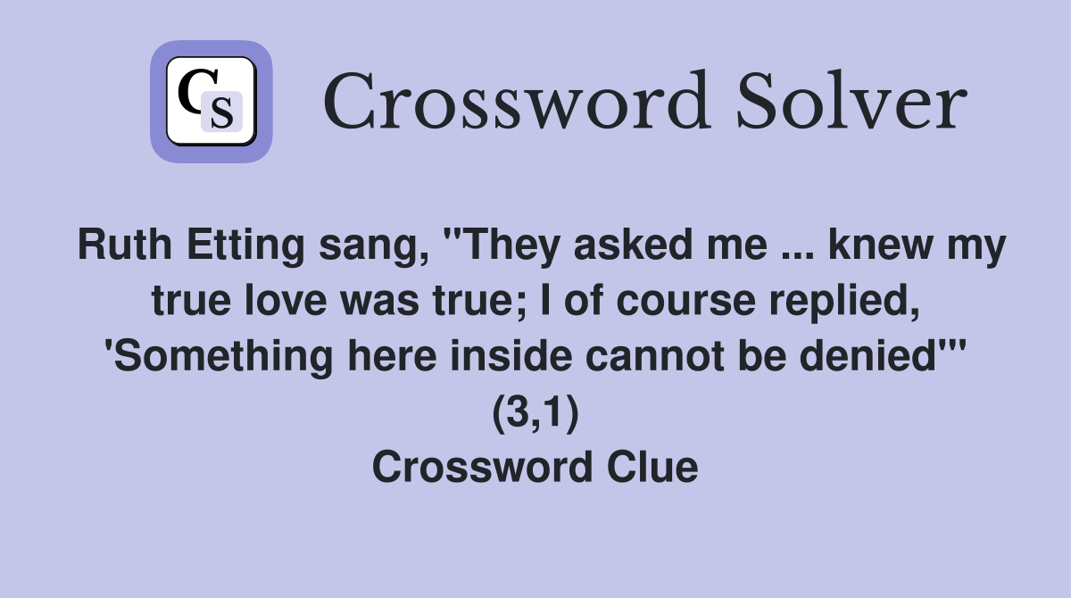 Ruth Etting sang, "They asked me ... knew my true love was true; I of course replied, 'Something here inside cannot be denied'" (3,1) Crossword Clue