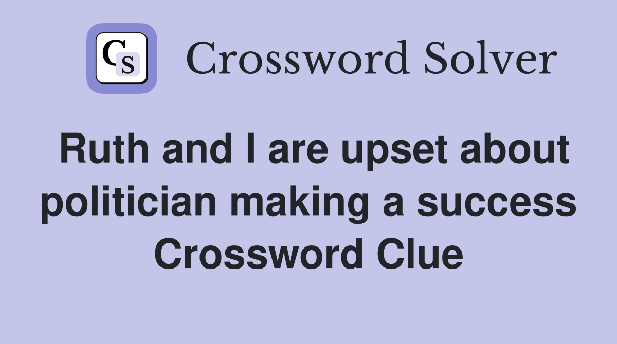 Ruth and I are upset about politician making a success Crossword Clue