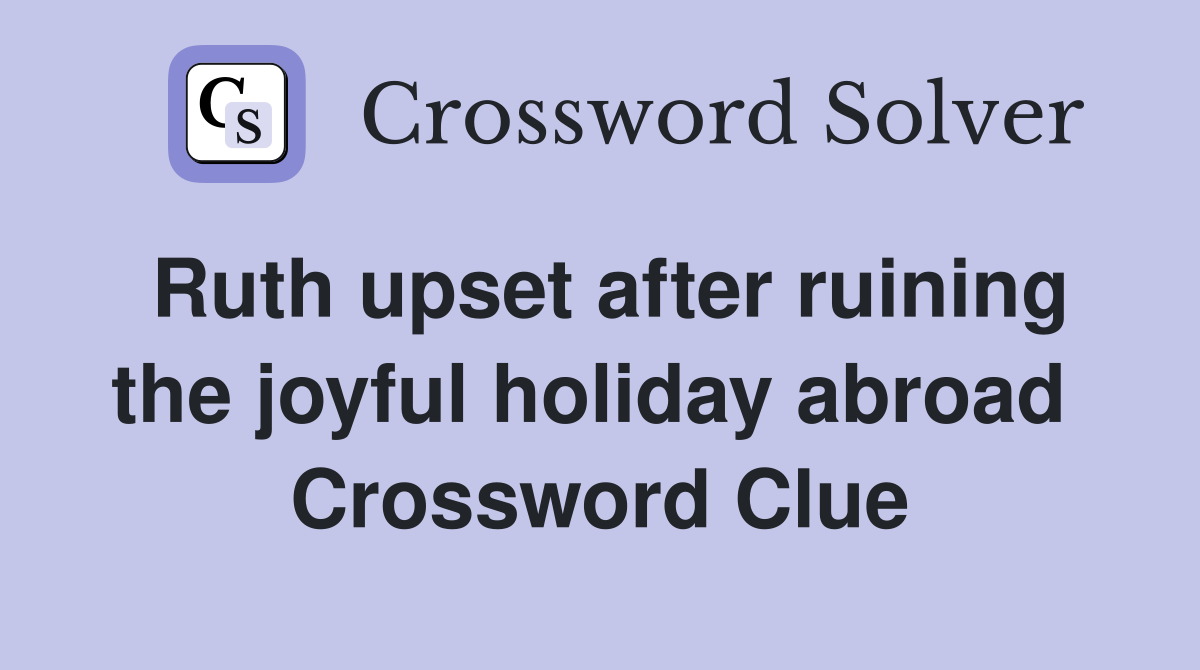 Ruth upset after ruining the joyful holiday abroad  Crossword Clue