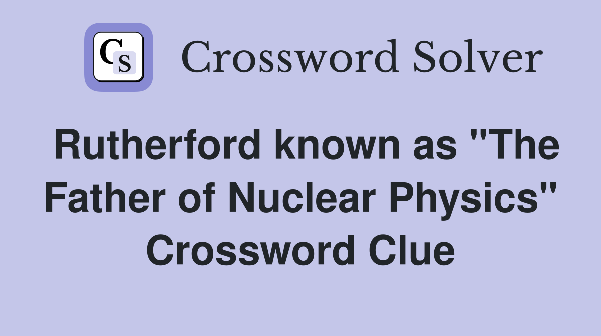 Rutherford known as "The Father of Nuclear Physics" Crossword Clue