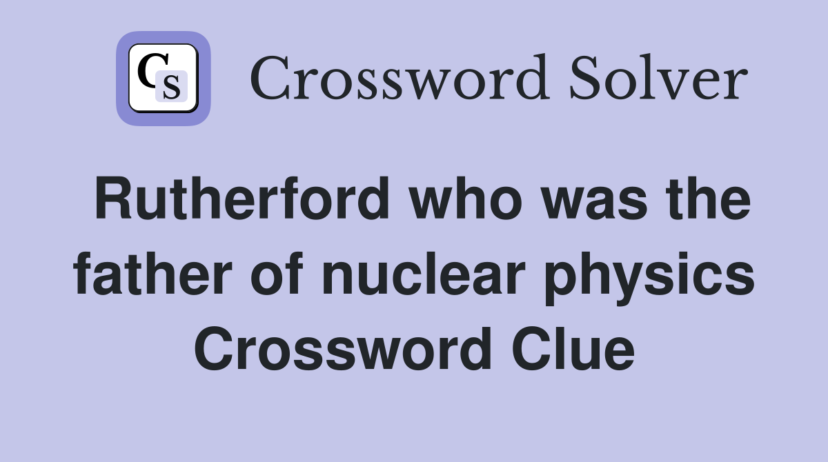 Rutherford who was the father of nuclear physics Crossword Clue