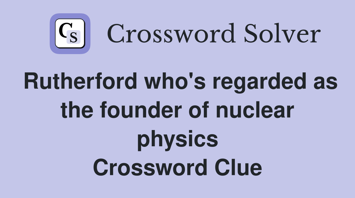 Rutherford who's regarded as the founder of nuclear physics Crossword Clue