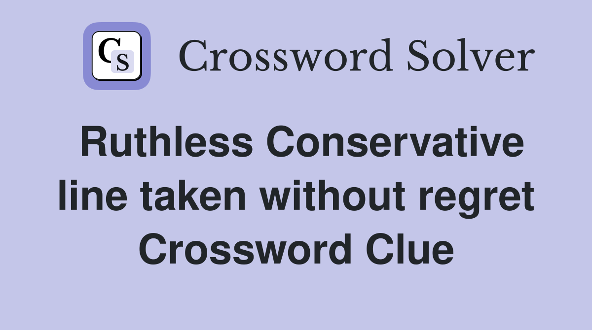 Ruthless Conservative line taken without regret Crossword Clue