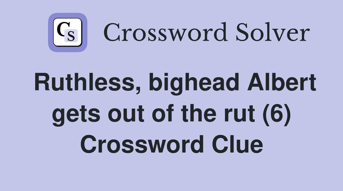 Ruthless, bighead Albert gets out of the rut (6) Crossword Clue