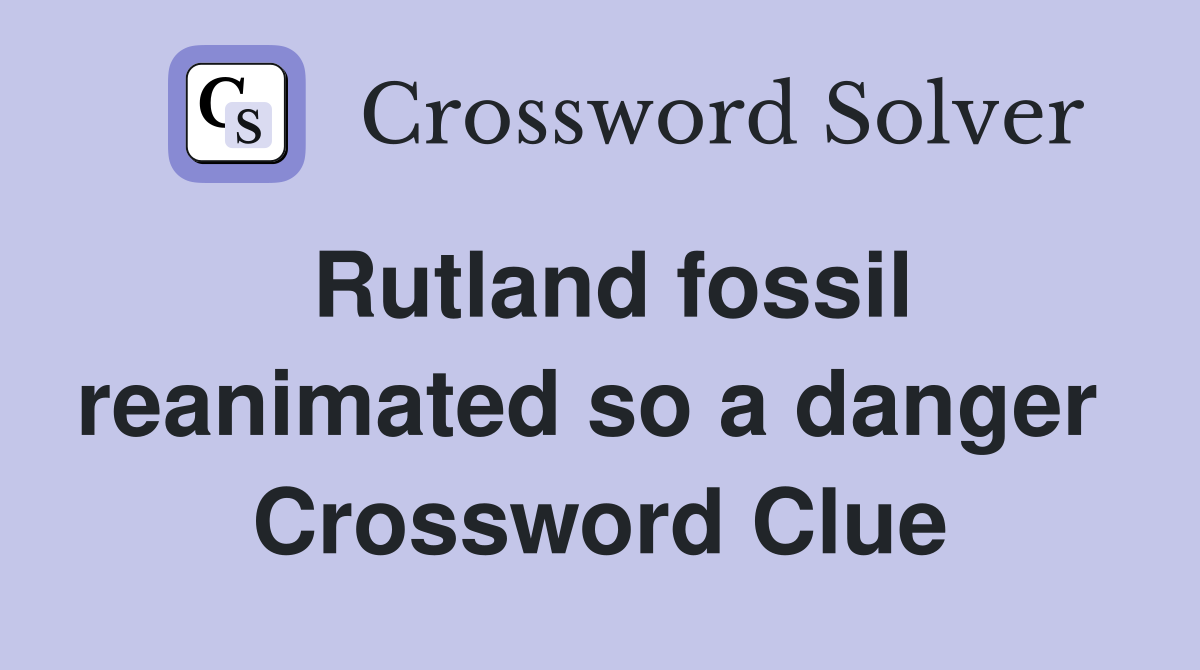 Rutland fossil reanimated so a danger  Crossword Clue