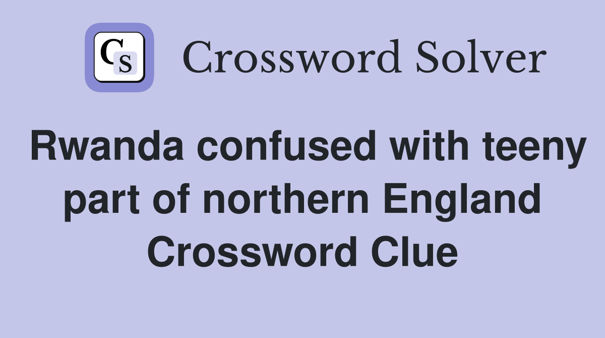 Rwanda confused with teeny part of northern England Crossword Clue