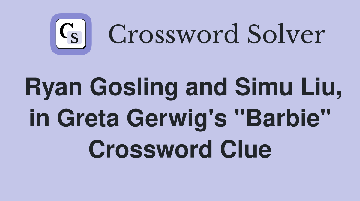 Ryan Gosling and Simu Liu, in Greta Gerwig's "Barbie" Crossword Clue