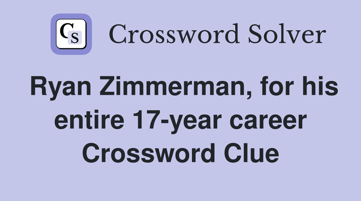 Ryan Zimmerman, for his entire 17-year career Crossword Clue