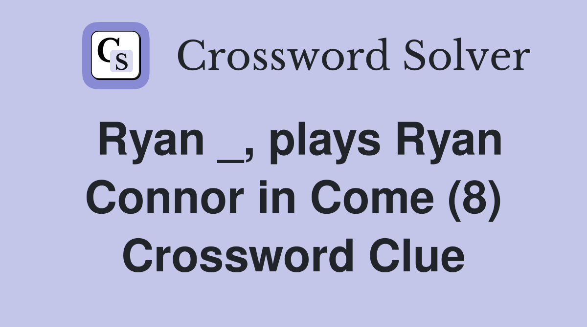 Ryan _, plays Ryan Connor in Come (8) Crossword Clue